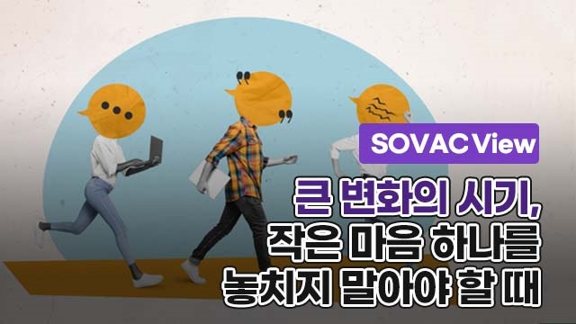 [SOVAC View] 큰 변화의 시기, 작은 마음 하나를 놓치지 말아야 할 때